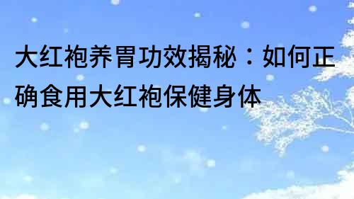 大紅袍養(yǎng)胃功效揭秘：如何正確食用大紅袍保健身體