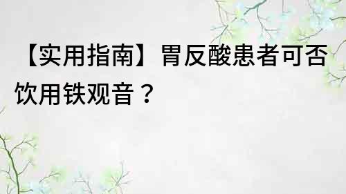 【實用指南】胃反酸患者可否飲用鐵觀音？
