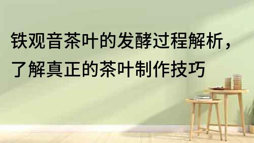 鐵觀音茶葉的發(fā)酵過程解析，了解真正的茶葉制作技巧