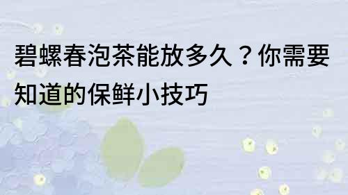 碧螺春泡茶能放多久？你需要知道的保鮮小技巧