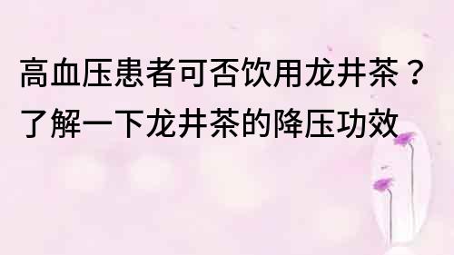 高血壓患者可否飲用龍井茶？了解一下龍井茶的降壓功效