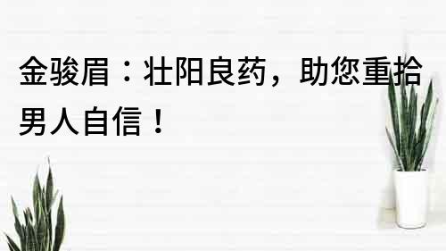 金駿眉：壯陽良藥，助您重拾男人自信！