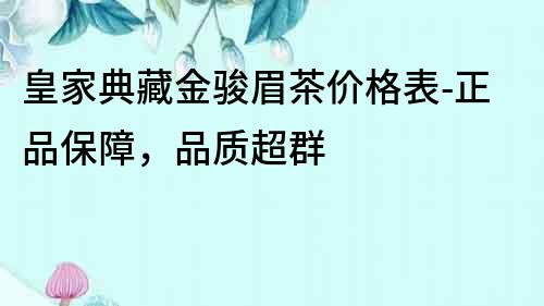 皇家典藏金駿眉茶價格表-正品保障，品質超群