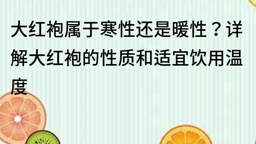 大紅袍屬于寒性還是暖性？詳解大紅袍的性質和適宜飲用溫度