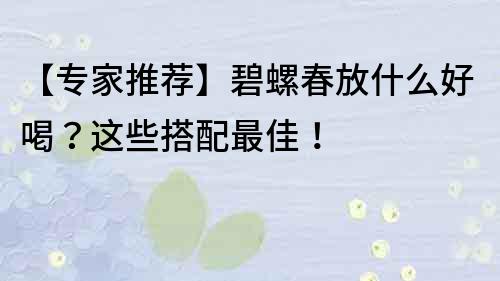 【專家推薦】碧螺春放什么好喝？這些搭配最佳！
