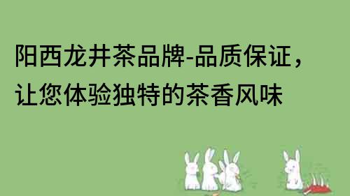 陽西龍井茶品牌-品質保證，讓您體驗獨特的茶香風味