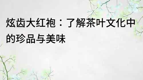 炫齒大紅袍：了解茶葉文化中的珍品與美味