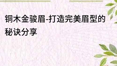 銅木金駿眉-打造完美眉型的秘訣分享
