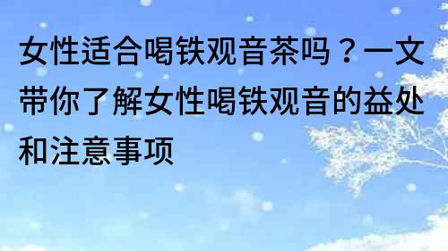 女性適合喝鐵觀音茶嗎？一文帶你了解女性喝鐵觀音的益處和注意事項