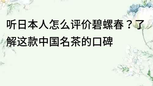 聽日本人怎么評價碧螺春？了解這款中國名茶的口碑