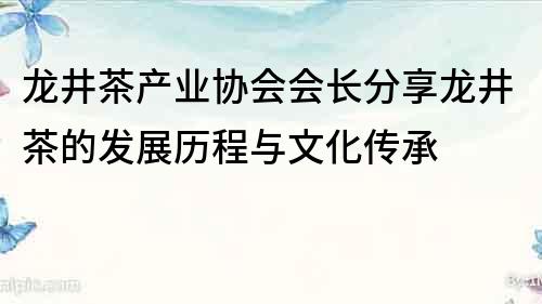 龍井茶產業協會會長分享龍井茶的發展歷程與文化傳承