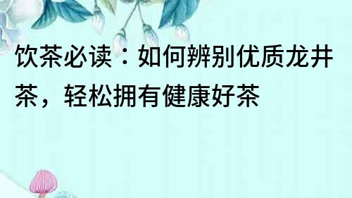 飲茶必讀：如何辨別優(yōu)質(zhì)龍井茶，輕松擁有健康好茶