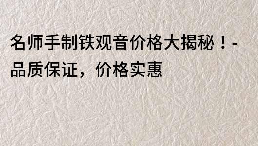 名師手制鐵觀音價(jià)格大揭秘！-品質(zhì)保證，價(jià)格實(shí)惠