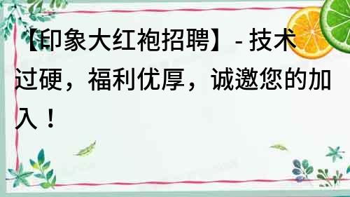 【印象大紅袍招聘】- 技術過硬，福利優厚，誠邀您的加入！