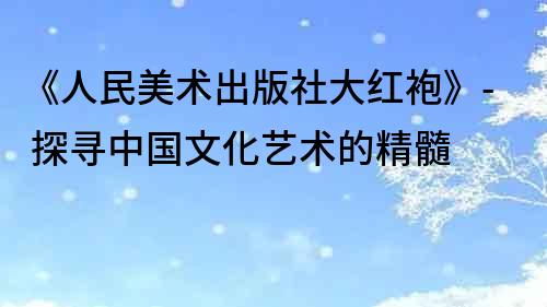 《人民美術出版社大紅袍》- 探尋中國文化藝術的精髓