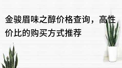 金駿眉味之醇價格查詢，高性價比的購買方式推薦