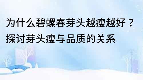 為什么碧螺春芽頭越瘦越好？探討芽頭瘦與品質的關系