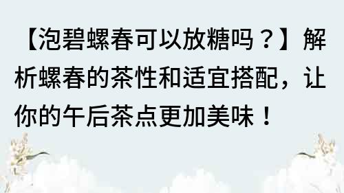 【泡碧螺春可以放糖嗎？】解析螺春的茶性和適宜搭配，讓你的午后茶點更加美味！