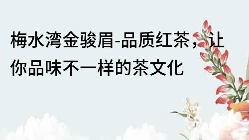 梅水灣金駿眉-品質(zhì)紅茶，讓你品味不一樣的茶文化