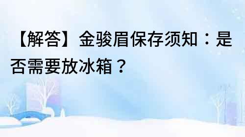 【解答】金駿眉保存須知：是否需要放冰箱？