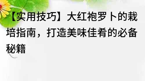 【實用技巧】大紅袍羅卜的栽培指南，打造美味佳肴的必備秘籍