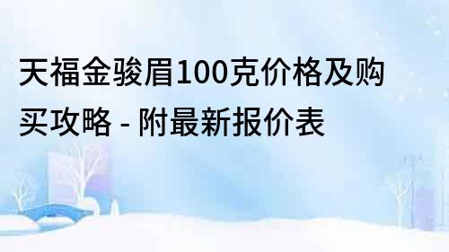 天福金駿眉100克價格及購買攻略 - 附最新報價表