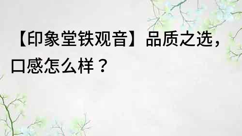【印象堂鐵觀音】品質之選，口感怎么樣？