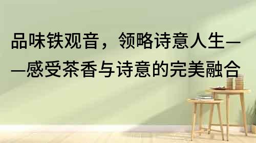 品味鐵觀(guān)音，領(lǐng)略詩(shī)意人生——感受茶香與詩(shī)意的完美融合