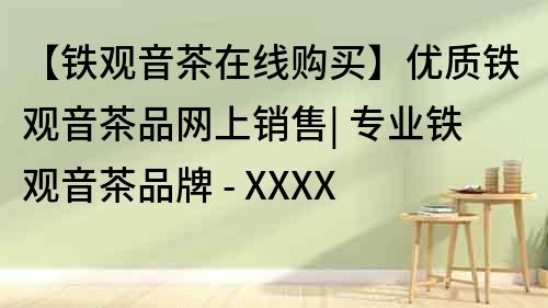 【鐵觀音茶在線購(gòu)買】?jī)?yōu)質(zhì)鐵觀音茶品網(wǎng)上銷售| 專業(yè)鐵觀音茶品牌 - XXXX