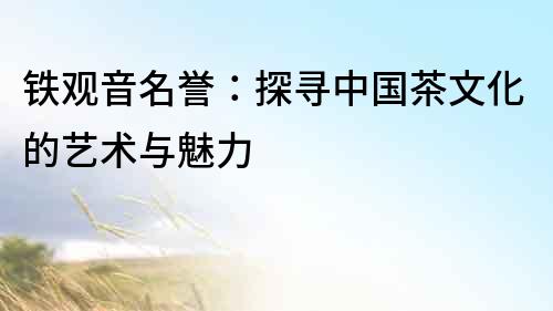 鐵觀音名譽：探尋中國茶文化的藝術與魅力