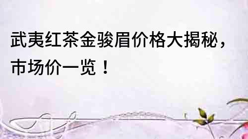 武夷紅茶金駿眉價格大揭秘，市場價一覽！