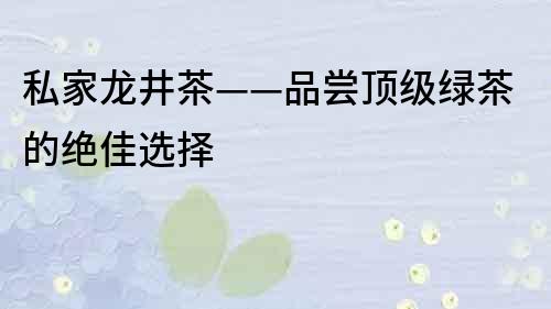私家龍井茶——品嘗頂級綠茶的絕佳選擇