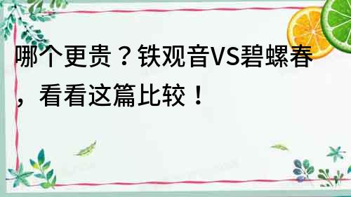 哪個更貴？鐵觀音VS碧螺春，看看這篇比較！