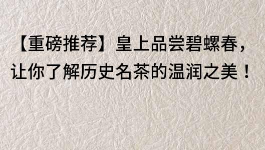 【重磅推薦】皇上品嘗碧螺春，讓你了解歷史名茶的溫潤之美！