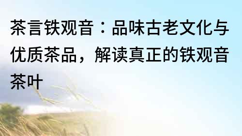茶言鐵觀音：品味古老文化與優質茶品，解讀真正的鐵觀音茶葉