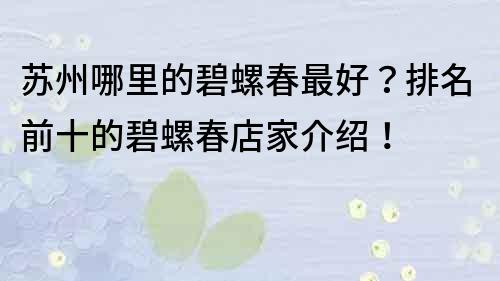 蘇州哪里的碧螺春最好？排名前十的碧螺春店家介紹！