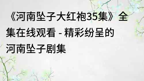 《河南墜子大紅袍35集》全集在線觀看 - 精彩紛呈的河南墜子劇集