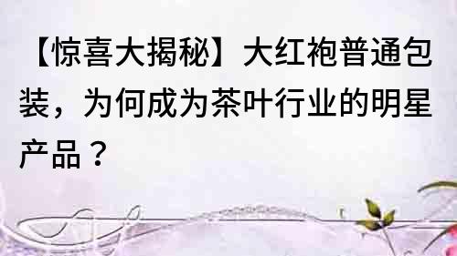 【驚喜大揭秘】大紅袍普通包裝，為何成為茶葉行業的明星產品？
