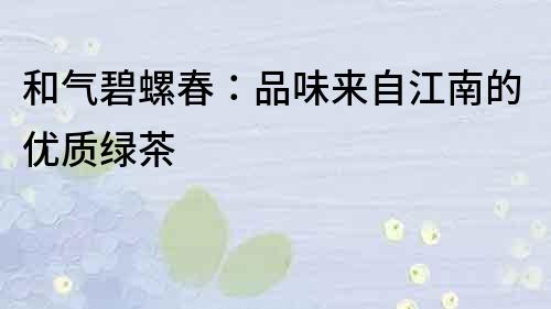 和氣碧螺春：品味來自江南的優質綠茶