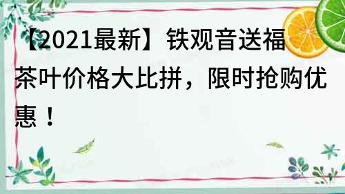【2021最新】鐵觀音送福茶葉價格大比拼，限時搶購優惠！