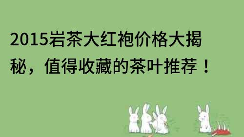 2015巖茶大紅袍價格大揭秘，值得收藏的茶葉推薦！