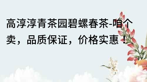 高淳淳青茶園碧螺春茶-咱個賣，品質保證，價格實惠！