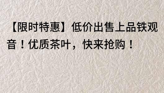 【限時特惠】低價出售上品鐵觀音！優質茶葉，快來搶購！