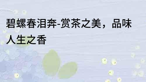 碧螺春淚奔-賞茶之美，品味人生之香