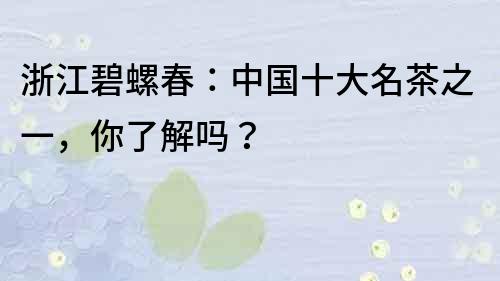 浙江碧螺春：中國十大名茶之一，你了解嗎？