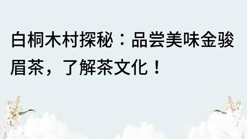 白桐木村探秘：品嘗美味金駿眉茶，了解茶文化！