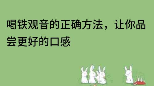 喝鐵觀音的正確方法，讓你品嘗更好的口感