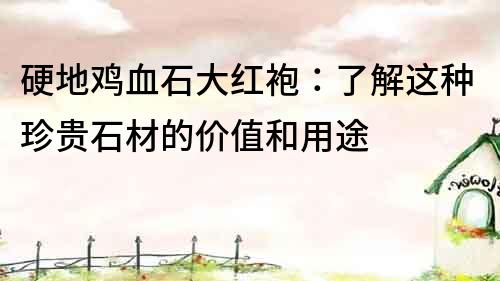 硬地雞血石大紅袍：了解這種珍貴石材的價值和用途