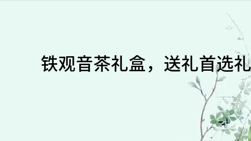 鐵觀音茶禮盒，送禮首選禮品