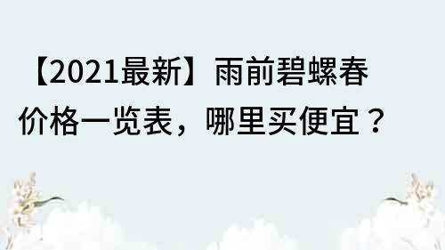 【2022最新】雨前碧螺春價格一覽表，哪里買便宜？